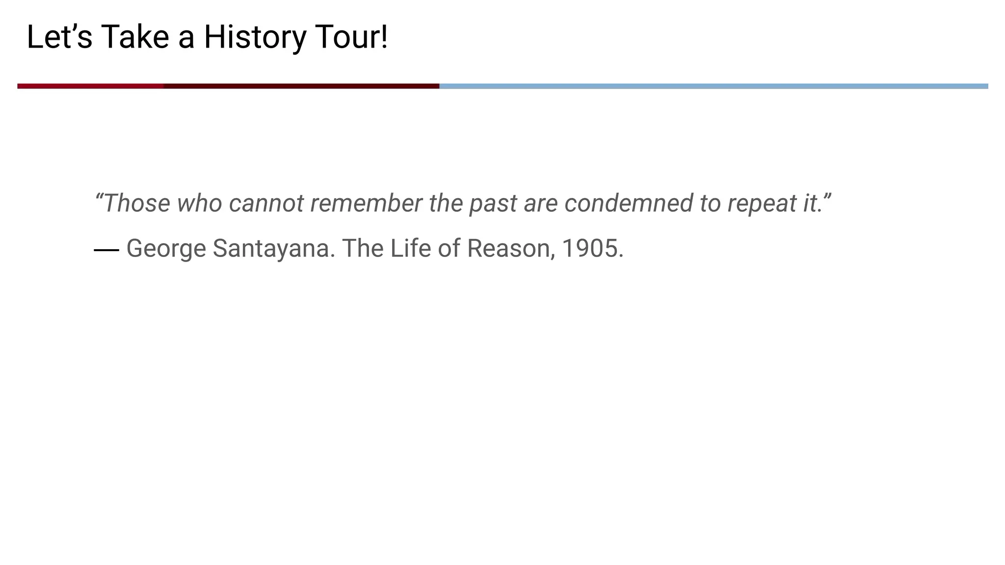 Let’s Take a History Tour!
“Those who cannot remember the past are condemned to repeat it.”
— George Santayana. The Life of Reason, 1905.
 