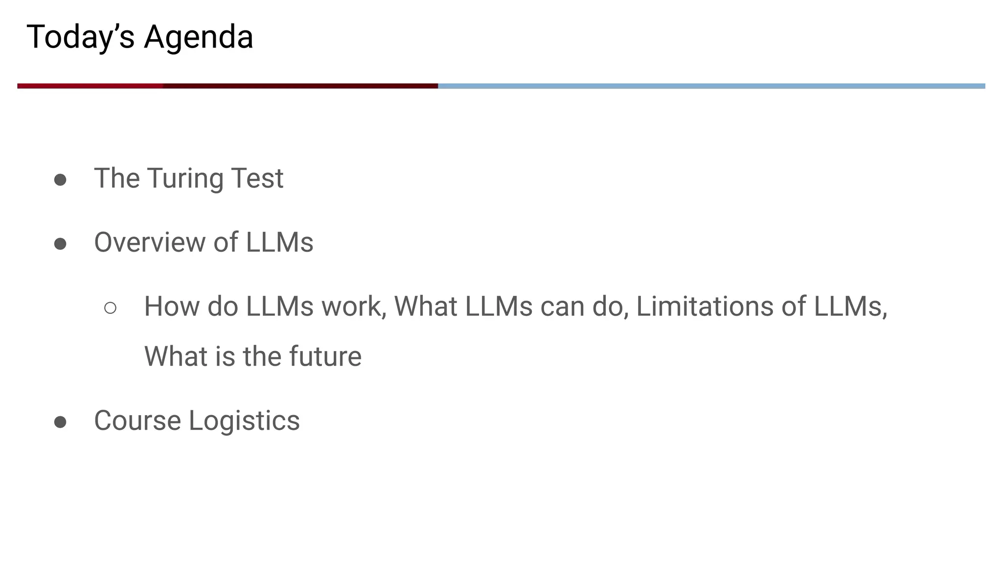 ● The Turing Test
● Overview of LLMs
○ How do LLMs work, What LLMs can do, Limitations of LLMs,
What is the future
● Course Logistics
Today’s Agenda
 