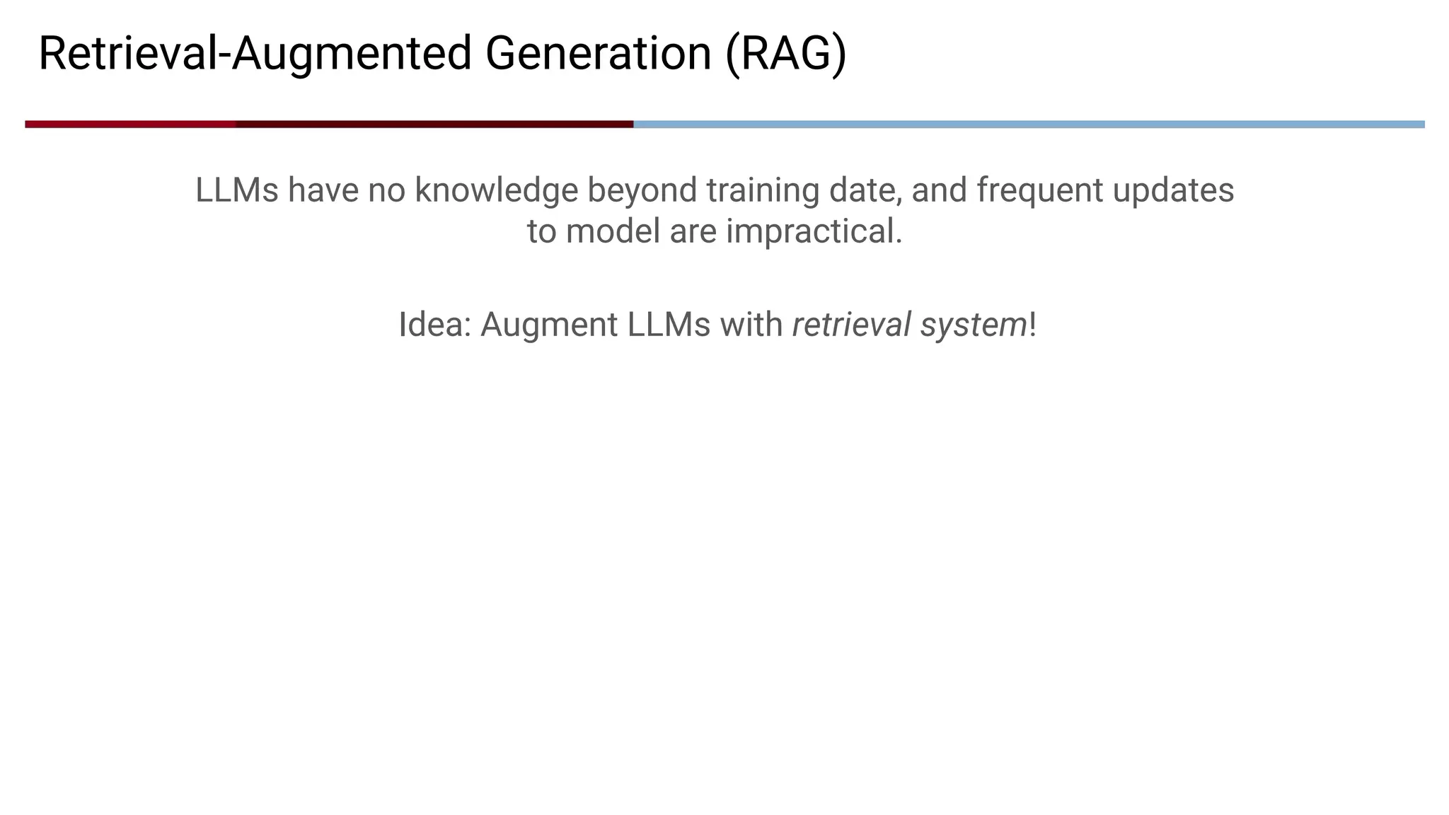 Retrieval-Augmented Generation (RAG)
Idea: Augment LLMs with retrieval system!
LLMs have no knowledge beyond training date, and frequent updates
to model are impractical.
 