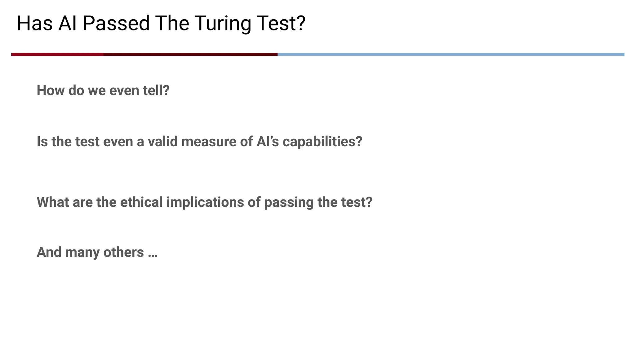 Has AI Passed The Turing Test?
How do we even tell?
Is the test even a valid measure of AI’s capabilities?
What are the ethical implications of passing the test?
And many others …
 