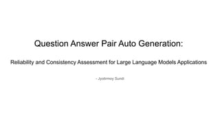 Question Answer Pair Auto Generation:
Reliability and Consistency Assessment for Large Language Models Applications
- Jyotirmoy Sundi
 