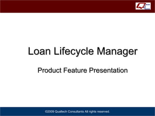 Loan Lifecycle Manager Product Feature Presentation ©2009 Qualtech Consultants All rights reserved. 