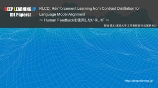 http://deeplearning.jp/
RLCD: Reinforcement Learning from Contrast Distillation for
Language Model Alignment
〜 Human Feedbackを使用しないRLHF 〜
高城 頌太（東京大学 工学系研究科 松尾研 M2）
DEEP LEARNING JP
[DL Papers]
1
 