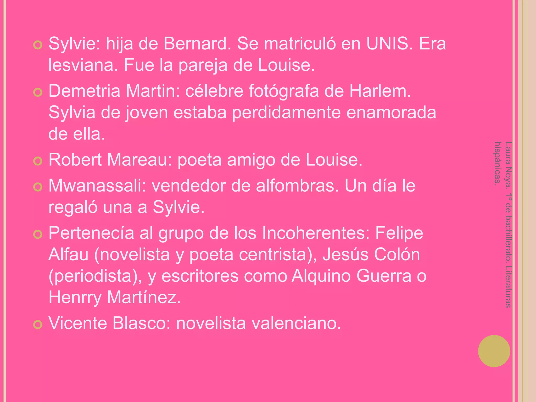 Sylvie: hija de Bernard. Se matriculó en UNIS. Era lesviana. Fue la pareja de Louise.Demetria Martin: célebre fotógrafa de Harlem. Sylvia de joven estaba perdidamente enamorada de ella.Robert Mareau: poeta amigo de Louise.Mwanassali: vendedor de alfombras. Un día le regaló una a Sylvie.Pertenecía al grupo de los Incoherentes: Felipe Alfau (novelista y poeta centrista), Jesús Colón (periodista), y escritores como Alquino Guerra o Henrry Martínez.Vicente Blasco: novelista valenciano.Laura Noya. 1º de bachillerato. Literaturas hispánicas.