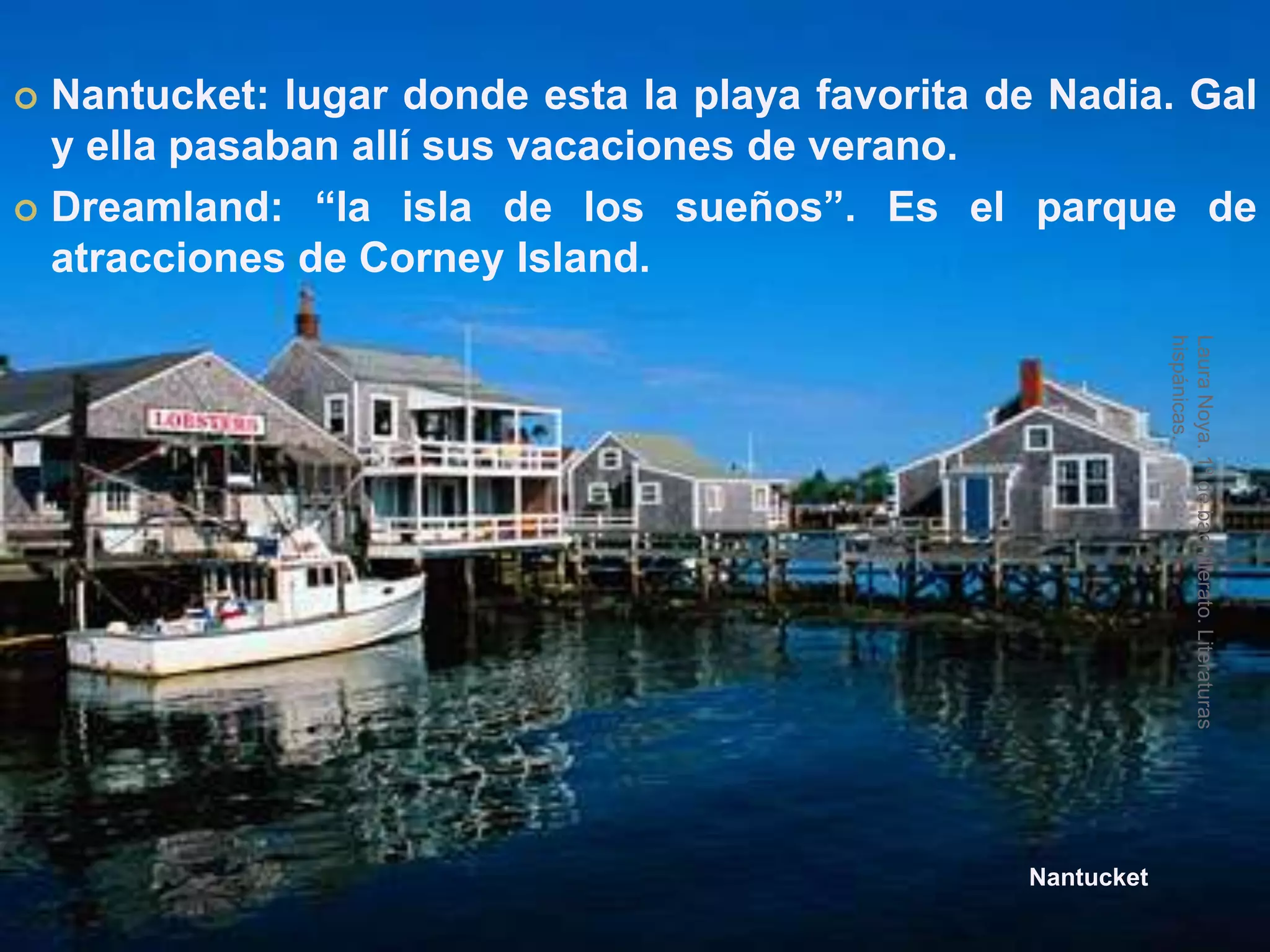 Nantucket: lugar donde esta la playa favorita de Nadia. Gal y ella pasaban allí sus vacaciones de verano.Dreamland: “la isla de los sueños”. Es el parque de atracciones de Corney Island.NantucketLaura Noya. 1º de bachillerato. Literaturas hispánicas.