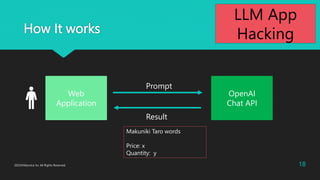 How It works
Web
Application
OpenAI
Chat API
Prompt
Result
18
2023?Macnica Inc All Rights Reserved.
Makuniki Taro words
Price: x
Quantity: y
LLM App
Hacking
 