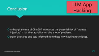 Conclusion
? Although the use of ChatGPT introduces the potential risk of "prompt
injection," it has the capability to solve a lot of problems.
? Dont be scared and stay informed from these new hacking techniques.
2023?Macnica Inc All Rights Reserved. 29
LLM App
Hacking
 
