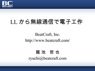 LL から無線通信で電子工作
BeatCraft, Inc.
http://www.beatcraft.com/
龍 池 哲 也
ryuchi@beatcraft.com
 