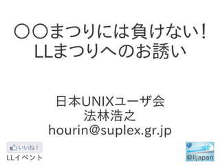 ○○まつりには負けない！
LLまつりへのお誘い
日本UNIXユーザ会
法林浩之
hourin@suplex.gr.jp
 