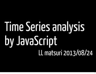 Time Series analysis
by JavaScript
LL matsuri 2013/08/24
1
 