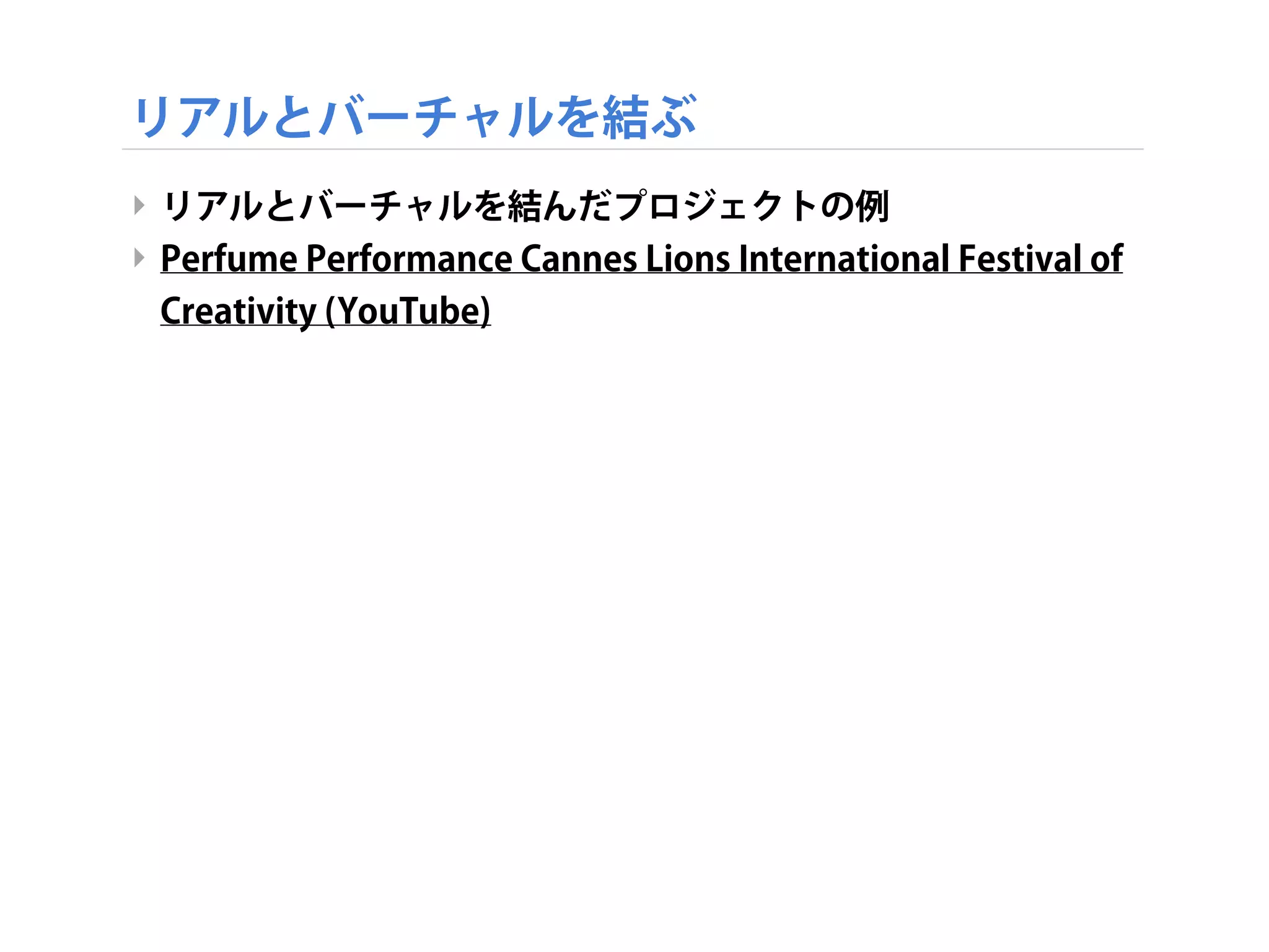 リアルとバーチャルを結ぶ
‣ リアルとバーチャルを結んだプロジェクトの例
‣ Perfume Performance Cannes Lions International Festival of
Creativity (YouTube)
 