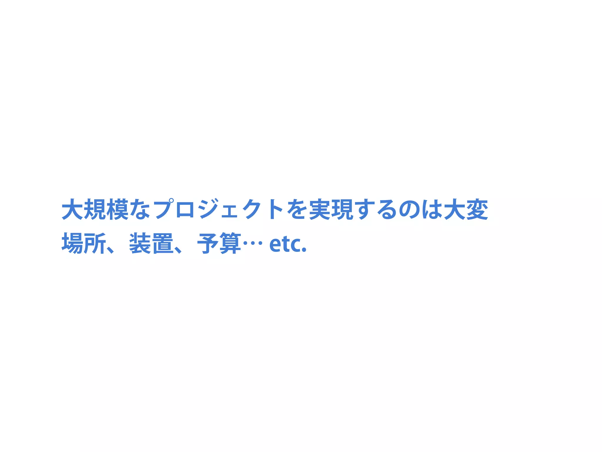 大規模なプロジェクトを実現するのは大変
場所、装置、予算… etc.
 