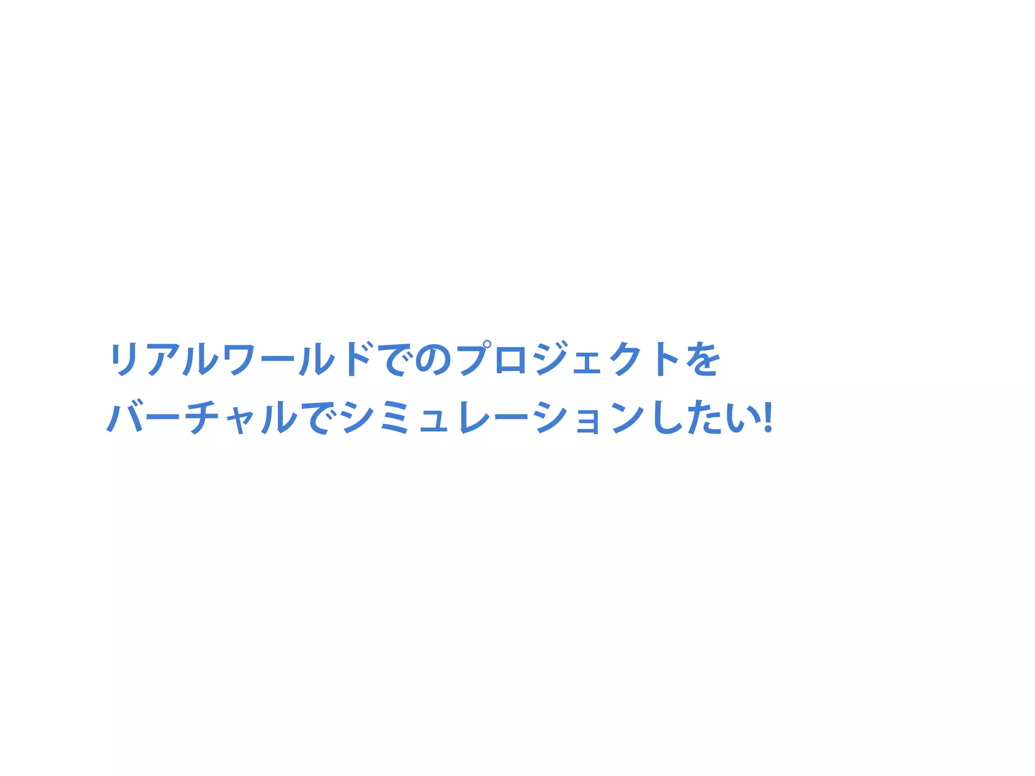 リアルワールドでのプロジェクトを
バーチャルでシミュレーションしたい!
 