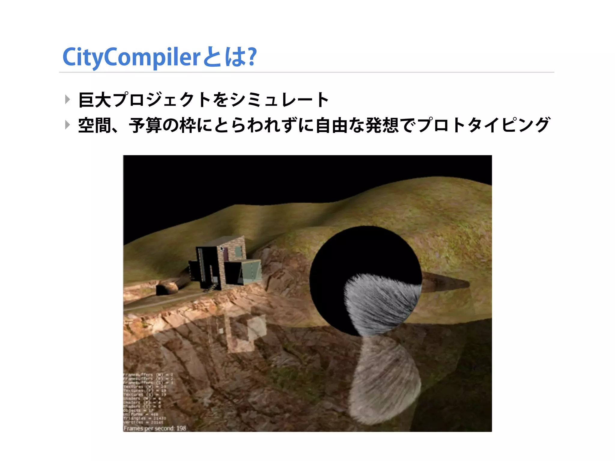 CityCompilerとは?
‣ 巨大プロジェクトをシミュレート
‣ 空間、予算の枠にとらわれずに自由な発想でプロトタイピング
 