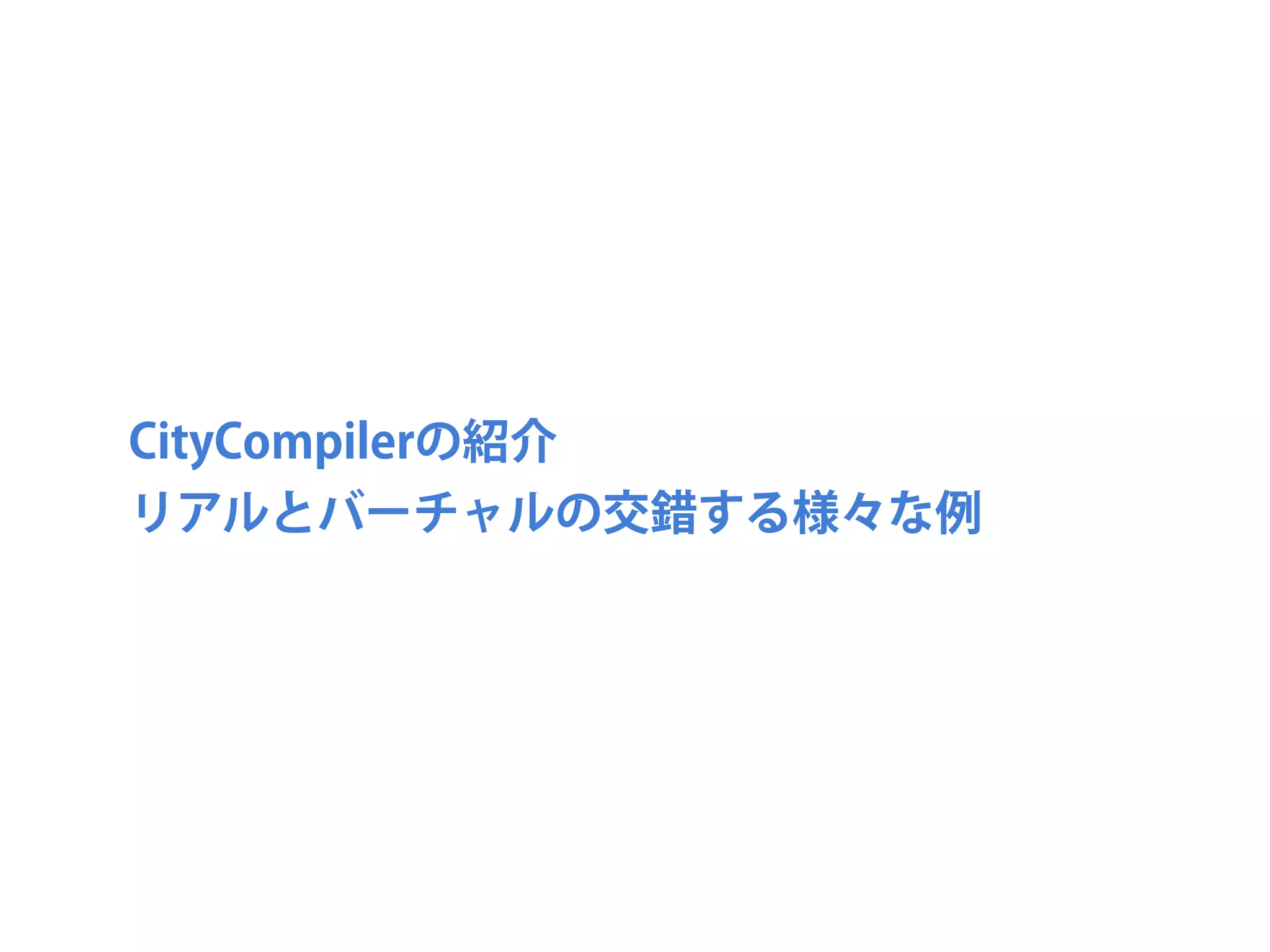CityCompilerの紹介
リアルとバーチャルの交錯する様々な例
 