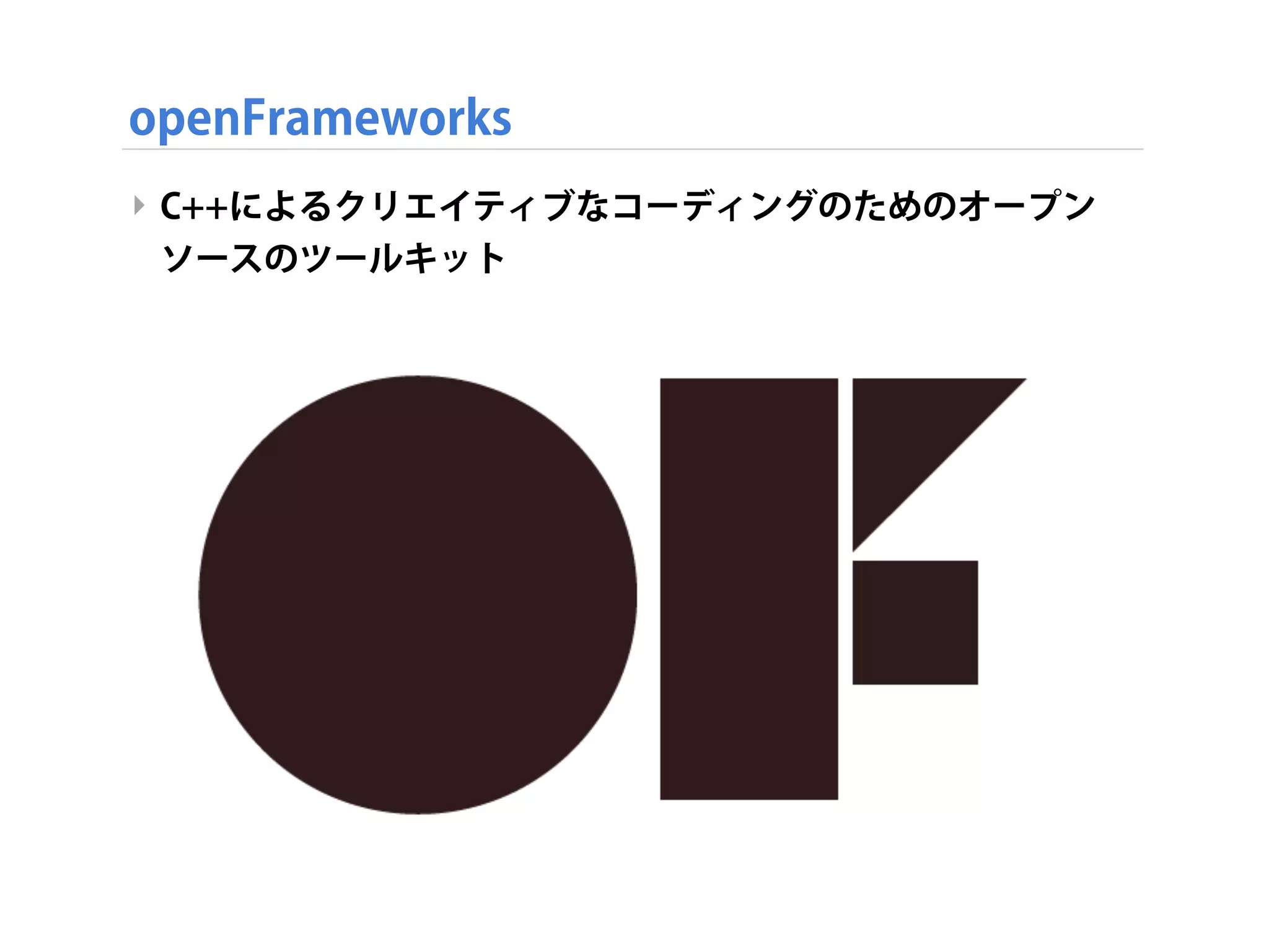 openFrameworks
‣ C++によるクリエイティブなコーディングのためのオープン
ソースのツールキット
 