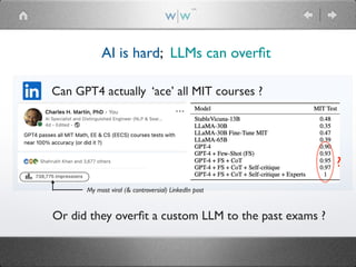 My most viral (& controversial) LinkedIn post
w|w
(TM)
AI is hard; LLMs can over
fi
t
Can GPT4 actually ‘ace’ all MIT courses ?
?
Or did they over
fi
t a custom LLM to the past exams ?
 
