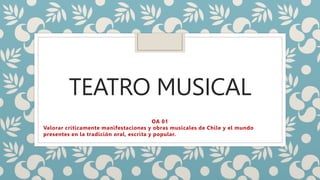 TEATRO MUSICAL
OA 01
Valorar críticamente manifestaciones y obras musicales de Chile y el mundo
presentes en la tradición oral, escrita y popular.
 