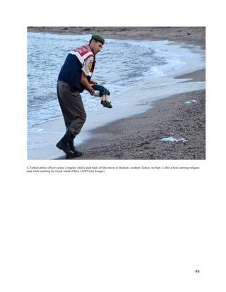 49
A Turkish police officer carries a migrant child's dead body off the shores in Bodrum, southern Turkey, on Sept. 2 after a boat carrying refugees
sank while reaching the Greek island of Kos. (AFP/Getty Images)
 