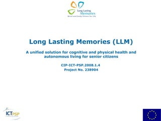 Long Lasting Memories (LLM)
A unified solution for cognitive and physical health and
         autonomous living for senior citizens

                 CIP-ICT-PSP.2008.1.4
                  Project No. 238904
 