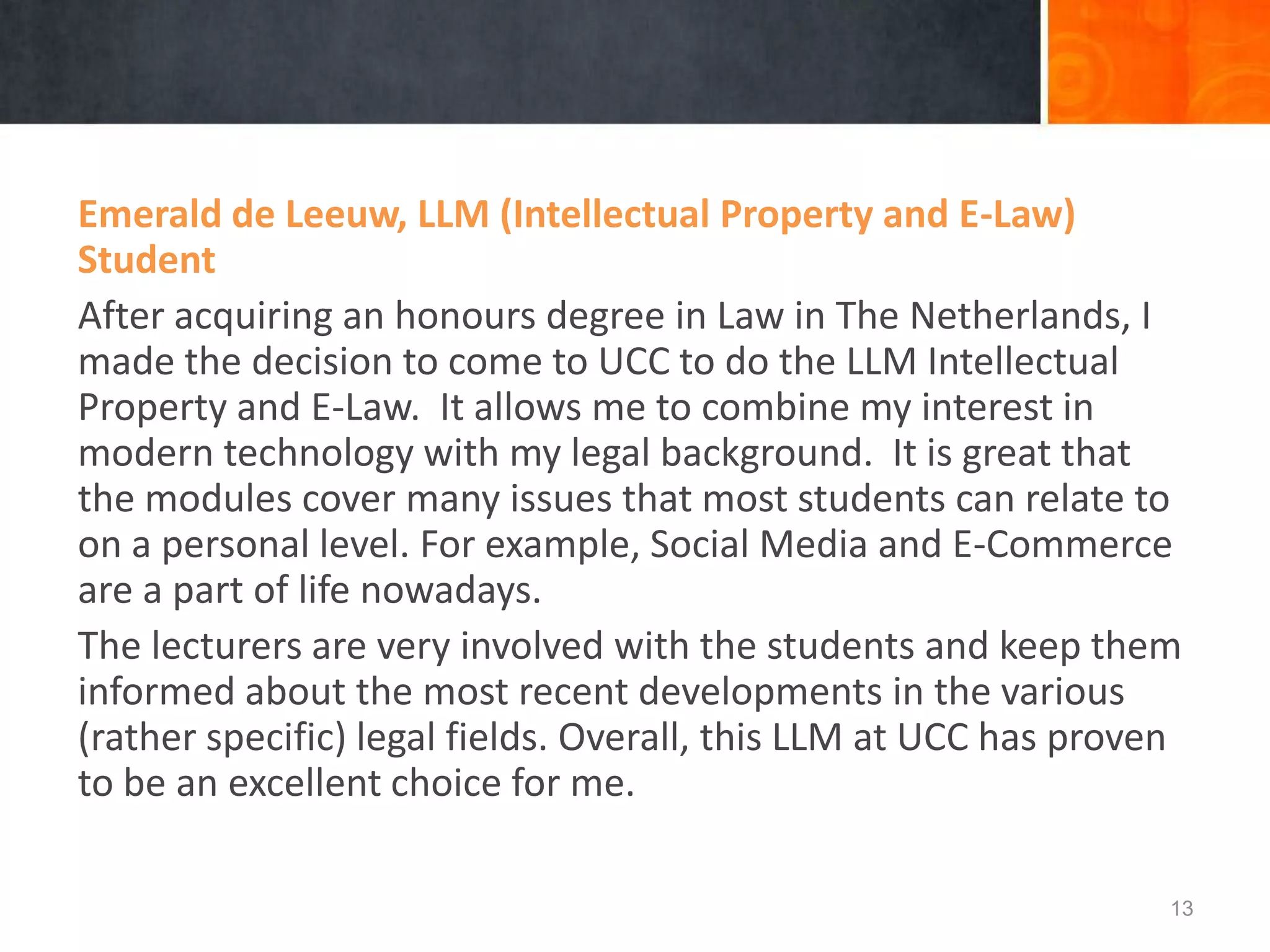 Structure of LLM in IP and E Law
• 90 credits:
• LLM (IP and e-Law) Dissertation (30 credits),
• A minimum of 25 credits from the IP and e-Law group below,
at least one of which must be Intellectual Property Law or
Intellectual Property & Internet Regulation:
– Intellectual Property Law (10 credits)
– Intellectual Property & Internet Regulation (10 credits)
– IT Law Clinic (5 credits)
– Electronic Commerce Law (10 credits)
– Cybercrime (10 credits)
– Information Rights Law (10 credits)
Continued …
13
 
