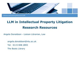 LLM in Intellectual Property Litigation
Research Resources
Angela Donaldson - Liaison Librarian, Law
angela.donaldson@ntu.ac.uk
Tel: 0115 848 2893
The Boots Library
 