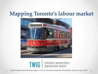 Mapping Toronto’s labour market
Youth Employment Partnerships, City of Toronto, Breakfast Workshop Session-April 2013
 