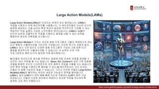 Large Action Models(LAMs)은 인공지능 세계의 최신 발전입니다. LAMs는
작업을 수행하기 위해 에이전트를 사용합니다. 이 에이전트들은 단순히 인간의
질문에 응답하는 것을 넘어서 특정 목표의 달성에 적극적으로 기여할 수 있는
독립적인 작업 실행이 가능한 소프트웨어 엔티티입니다. LAMs는 LLM의
언어적 능력과 자율적으로 작업을 수행하고 결정을 내릴 수 있는 능력을
통합하여 중요한 전환점을 표시합니다.
Large Action Models의 구조는 의도된 응용 프로그램과 그들이 복제하고자 하는
인간 행동의 시뮬레이션을 기반으로 구성됩니다. 단순한 텍스트 표현과 달리,
LAMs는 임시 시연 없이도 다양한 응용 프로그램의 구성과 그에 따른 인간
행동을 효과적으로 시뮬레이션할 수 있습니다. 이 능력은 신경 기호
프로그래밍과 패턴 인식의 발전에 의해 용이해집니다.
AI 모델은 온라인으로 음식을 주문하는 방법에 대한 자세한 과정을 제공할 수
있지만, 대신 주문을 할 수는 없습니다. Alexa, Siri, Cortana와 같은 기존 대화형
모델을 탑재한 우리의 스마트폰조차 모든 종류의 작업을 수행할 수는 없습니다.
또한 특정 작업을 수행하도록 훈련될 수 있는 AI 에이전트라는 것이 있지만,
이들은 더 실행 가능하지 않을 수 있습니다. 그리고 이러한 것들은 Large Action
Models(LAMs)이 활약하는 완전히 새로운 가능성의 영역을 열어줍니다.
LAMs는 일반 LLM보다 대략 10배 빠른 속도로 작동하는 LLM의 매우 고급
버전입니다. 이들은 다양한 분야에서 복잡하고 정교한 작업을 처리하도록
설계된 고급 계산 모델입니다.
Large Action Models(LAMs)
https://www.geeksforgeeks.org/rabbit-ai-large-action-models-lams/
 