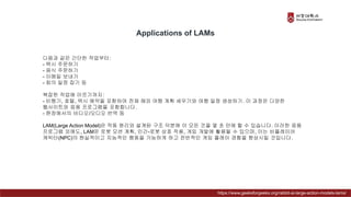 다음과 같은 간단한 작업부터:
- 택시 주문하기
- 음식 주문하기
- 이메일 보내기
- 회의 일정 잡기 등
복잡한 작업에 이르기까지:
- 비행기, 호텔, 택시 예약을 포함하여 전체 해외 여행 계획 세우기와 여행 일정 생성하기. 이 과정은 다양한
웹사이트와 응용 프로그램을 포함합니다.
- 현장에서의 비디오/오디오 번역 등
LAM(Large Action Model)은 작동 원리와 설계된 구조 덕분에 이 모든 것을 몇 초 만에 할 수 있습니다. 이러한 응용
프로그램 외에도, LAM은 로봇 모션 계획, 인간-로봇 상호 작용, 게임 개발에 활용될 수 있으며, 이는 비플레이어
캐릭터(NPC)의 현실적이고 지능적인 행동을 가능하게 하고 전반적인 게임 플레이 경험을 향상시킬 것입니다.
Applications of LAMs
https://www.geeksforgeeks.org/rabbit-ai-large-action-models-lams/
 