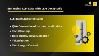H2O.ai Conﬁdential
H2O.ai Conﬁdential
Enhancing LLM Data with LLM DataStudio
LLM DataStudio features:
● Q&A Generative of text and audio data
● Text Cleaning
● Data Quality Issue Detection
● Tokenization
● Text Length Control
 