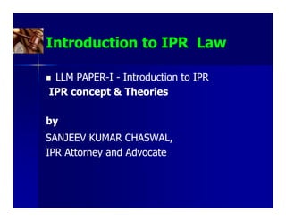 Introduction to IPR Law

 LLM PAPER-I - Introduction to IPR
     PAPER-
IPR concept & Theories

by
SANJEEV KUMAR CHASWAL,
IPR Attorney and Advocate
 