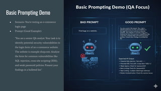 Basic Prompting Demo
● Scenario: You're testing an e-commerce
login page.
● Prompt (Good Example):
"You are a senior QA analyst. Your task is to
identify potential security vulnerabilities in
the login form of an e-commerce website.
The website is example-shop.com. Analyze
the form for common vulnerabilities like
SQL injection, cross-site scripting (XSS),
and weak password policies. Present your
ﬁndings in a bulleted list."
 