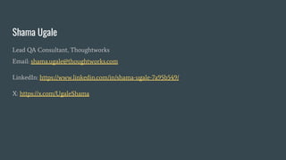Shama Ugale
Lead QA Consultant, Thoughtworks
Email: shama.ugale@thoughtworks.com
LinkedIn: https://www.linkedin.com/in/shama-ugale-7a95b549/
X: https://x.com/UgaleShama
 