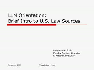 LLM Orientation: Brief Intro to U.S. Law Sources Margaret A. Schilt Faculty Services Librarian D’Angelo Law Library 