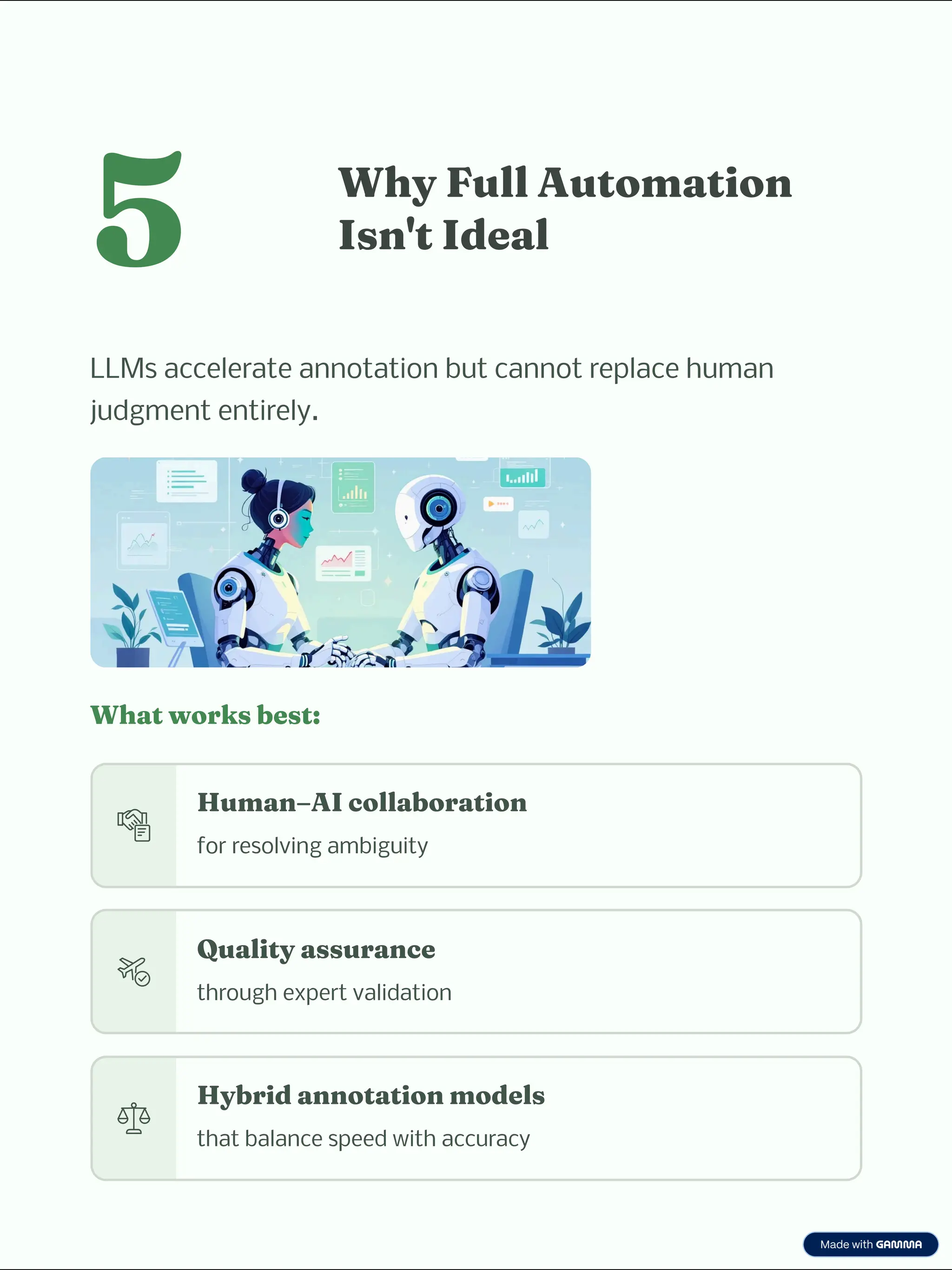 5 W y Full Auto atio
I 't Ideal
LLMs accelerate annotation but cannot replace human
judgment entirely.
W at work be t:
Hu a 3AI collaboratio
for resolving ambiguity
Quality a ura ce
through expert validation
Hybrid a otatio odel
that balance speed with accuracy
 