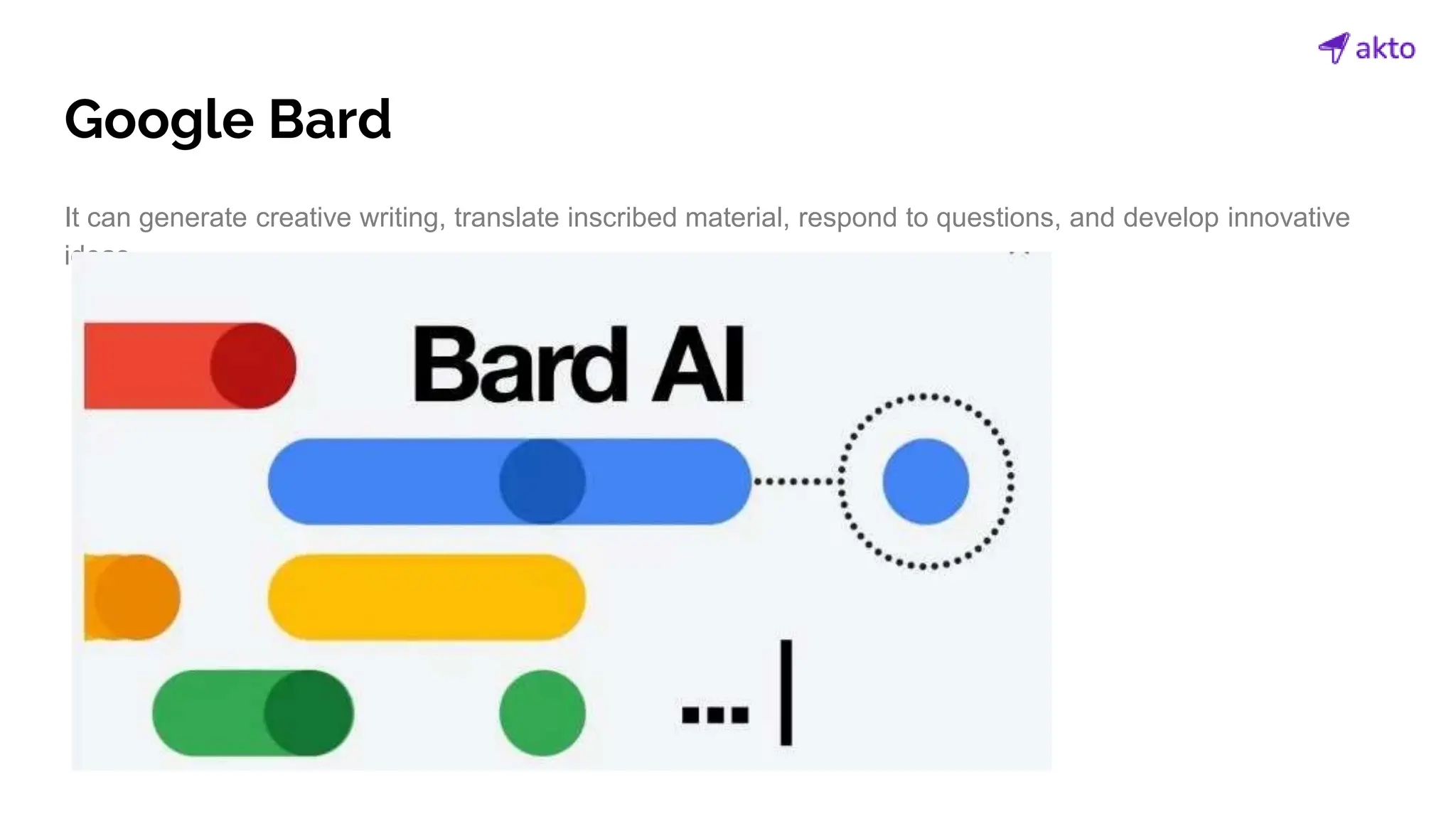 Google Bard
It can generate creative writing, translate inscribed material, respond to questions, and develop innovative
ideas.
 