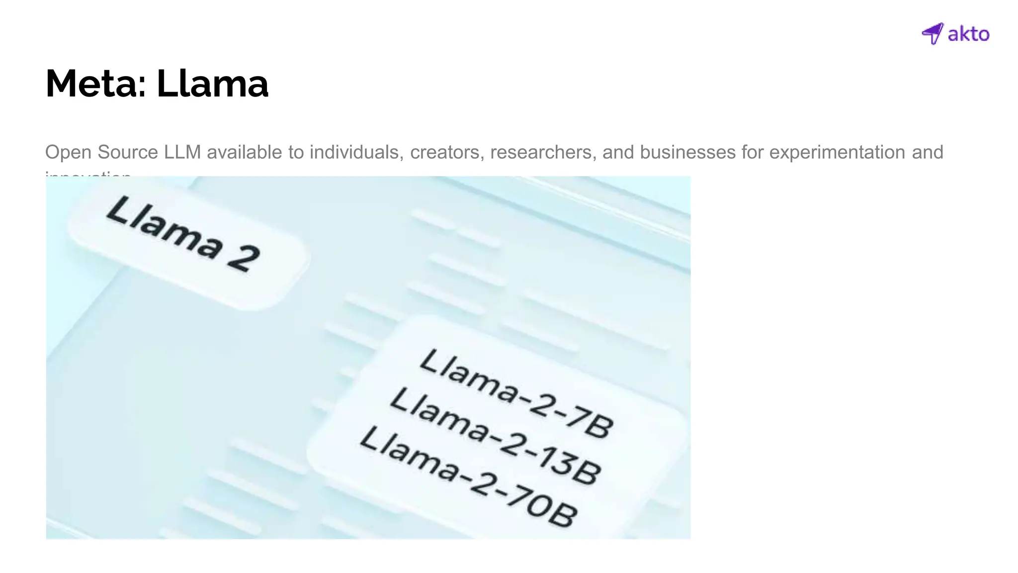 Meta: Llama
Open Source LLM available to individuals, creators, researchers, and businesses for experimentation and
innovation.
 