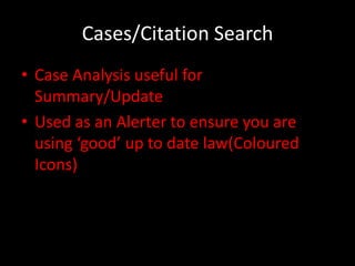 Cases/Citation Search
• Case Analysis useful for
  Summary/Update
• Used as an Alerter to ensure you are
  using ‘good’ up to date law(Coloured
  Icons)
 