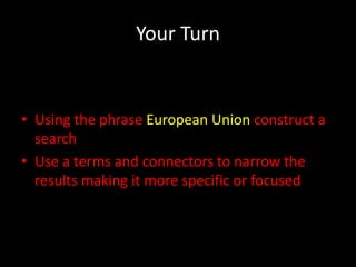 Your Turn


• Using the phrase European Union construct a
  search
• Use a terms and connectors to narrow the
  results making it more specific or focused
 