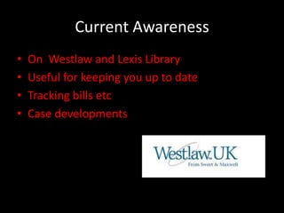 Current Awareness
•   On Westlaw and Lexis Library
•   Useful for keeping you up to date
•   Tracking bills etc
•   Case developments
 
