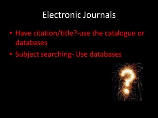 Electronic Journals
• Have citation/title?-use the catalogue or
  databases
• Subject searching- Use databases
 