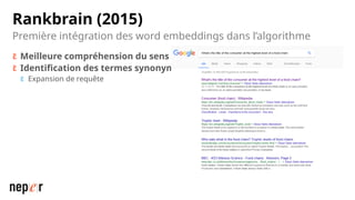 Rankbrain (2015)
 Meilleure compréhension du sens
 Identification des termes synonymes
 Expansion de requête
Première intégration des word embeddings dans l’algorithme
 
