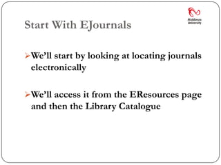 Start With EJournals

We’ll start by looking at locating journals
 electronically

We’ll access it from the EResources page
 and then the Library Catalogue
 
