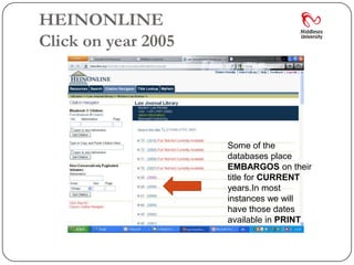 HEINONLINE
Click on year 2005




                     Some of the
                     databases place
                     EMBARGOS on their
                     title for CURRENT
                     years.In most
                     instances we will
                     have those dates
                     available in PRINT
 