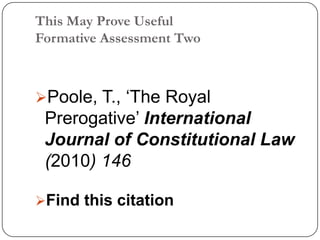 This May Prove Useful
Formative Assessment Two



Poole, T., ‘The Royal
 Prerogative’ International
 Journal of Constitutional Law
 (2010) 146

Find this citation
 