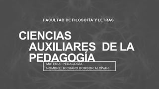 FACULTAD DE FILOSOFÍA Y LETRAS
CIENCIAS
AUXILIARES DE LA
PEDAGOGÍAMATERIA: PEDAGOGÍA
NOMBRE: RICHARD BORBOR ALCÍVAR
 