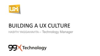 BUILDING A UX CULTURE
HASITH YAGGAHAVITA – Technology Manager
 