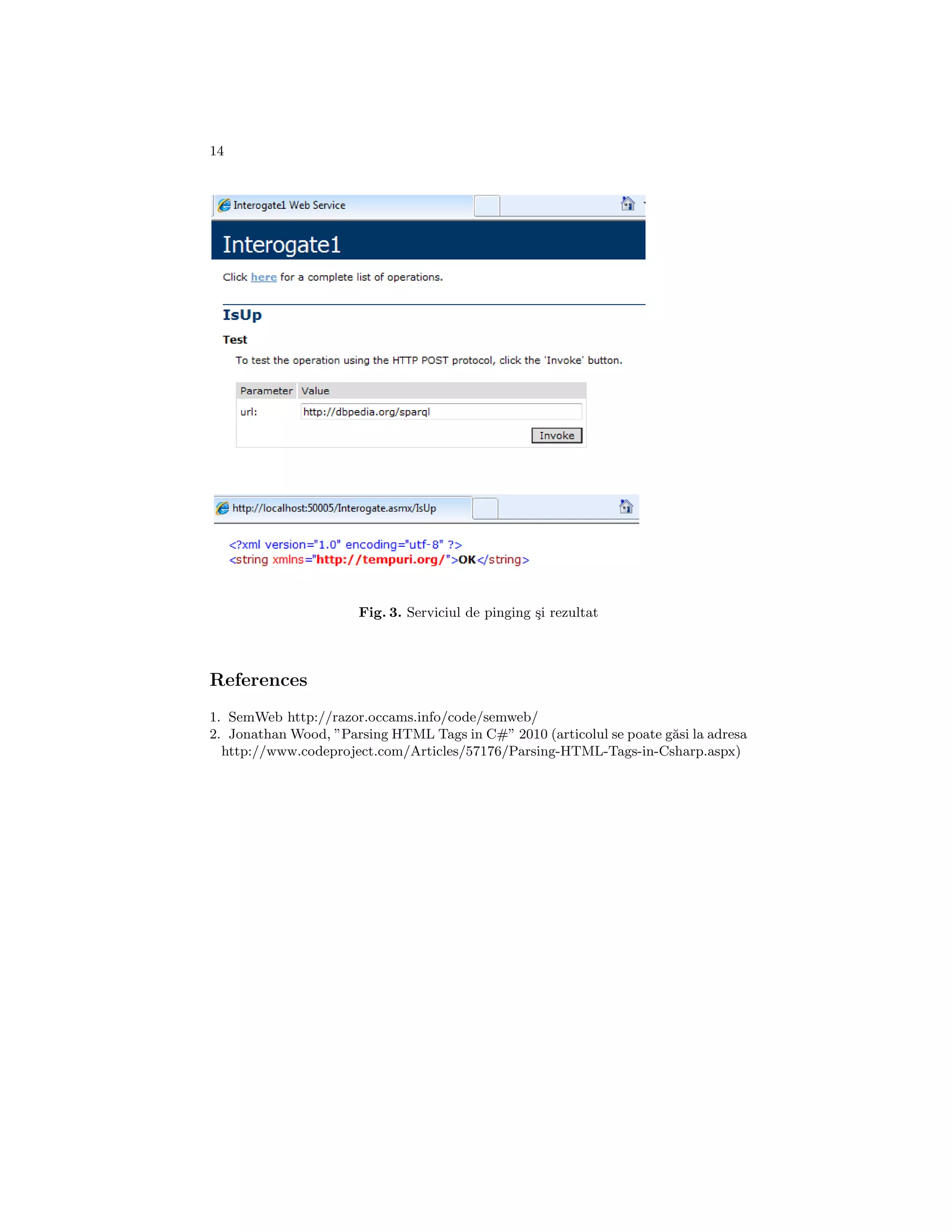 14




                      Fig. 3. Serviciul de pinging ¸i rezultat
                                                   s



References
1. SemWeb http://razor.occams.info/code/semweb/
2. Jonathan Wood, ”Parsing HTML Tags in C#” 2010 (articolul se poate g˘si la adresa
                                                                      a
  http://www.codeproject.com/Articles/57176/Parsing-HTML-Tags-in-Csharp.aspx)
 