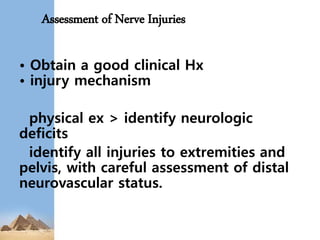 Assessment of Nerve Injuries
• Obtain a good clinical Hx
• injury mechanism
physical ex > identify neurologic
deficits
identify all injuries to extremities and
pelvis, with careful assessment of distal
neurovascular status.
 