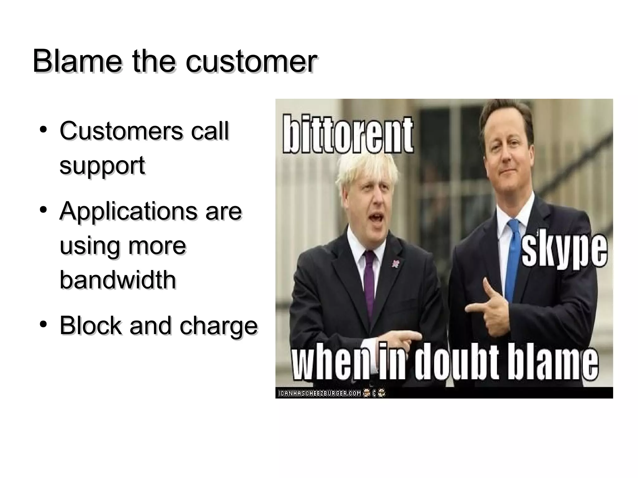 Blame the customerBlame the customer
● Customers callCustomers call
supportsupport
● Applications areApplications are
using moreusing more
bandwidthbandwidth
● Block and chargeBlock and charge
 